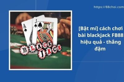 [Bật mí] cách chơi bài blackjack FB88 hiệu quả – thắng đậm